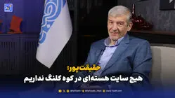 حقیقت‌پور: هیچ سایت هسته‌ای در کوه کلنگ نداریم
