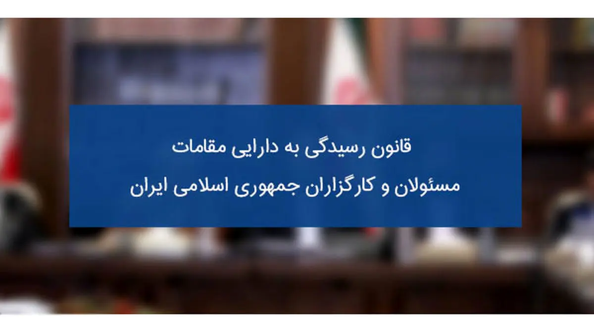 کدام مسئولان نظام باید لیست اموال و دارایی خود، همسر و فرزندان‌شان را اعلام کنند؟